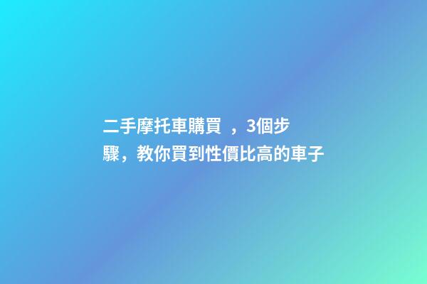 二手摩托車購買，3個步驟，教你買到性價比高的車子